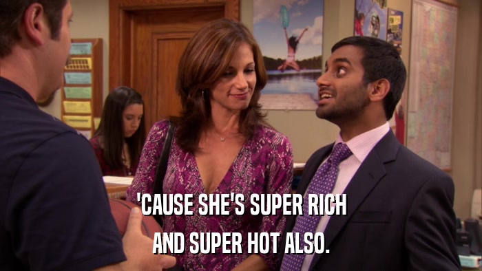 'CAUSE SHE'S SUPER RICH AND SUPER HOT ALSO. 