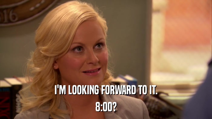 I'M LOOKING FORWARD TO IT. 8:00? 