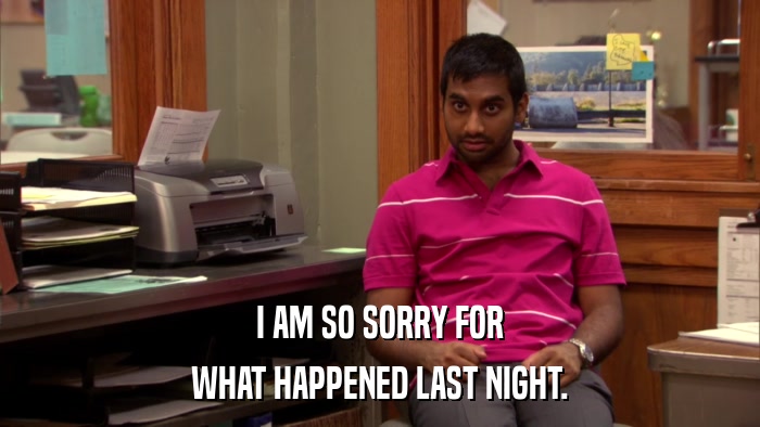I AM SO SORRY FOR WHAT HAPPENED LAST NIGHT. 