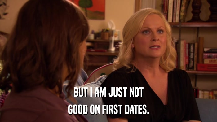 BUT I AM JUST NOT GOOD ON FIRST DATES. 