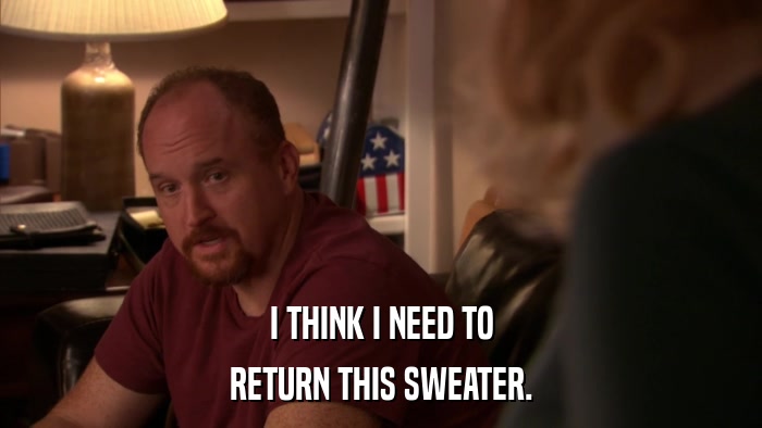 I THINK I NEED TO RETURN THIS SWEATER. 