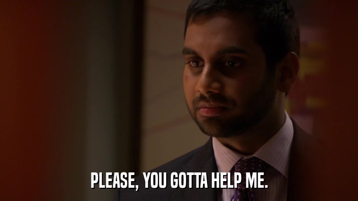 PLEASE, YOU GOTTA HELP ME.  