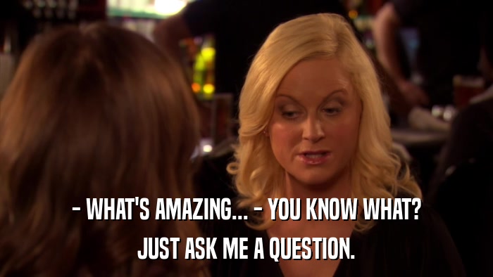 - WHAT'S AMAZING... - YOU KNOW WHAT? JUST ASK ME A QUESTION. 