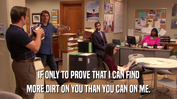 IF ONLY TO PROVE THAT I CAN FIND MORE DIRT ON YOU THAN YOU CAN ON ME. 