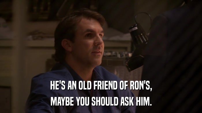 HE'S AN OLD FRIEND OF RON'S, MAYBE YOU SHOULD ASK HIM. 
