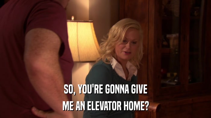 SO, YOU'RE GONNA GIVE ME AN ELEVATOR HOME? 