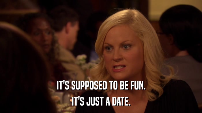 IT'S SUPPOSED TO BE FUN. IT'S JUST A DATE. 