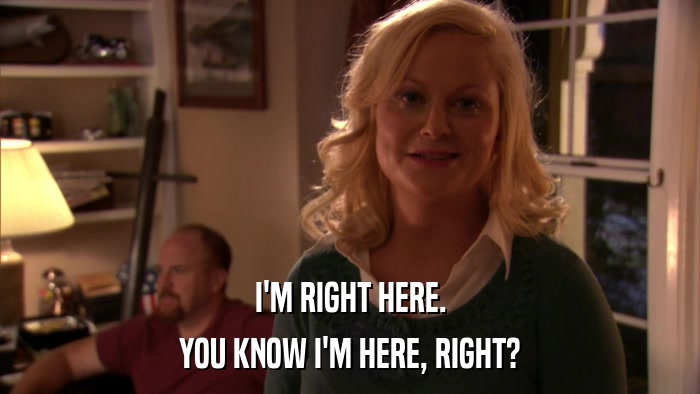 I'M RIGHT HERE. YOU KNOW I'M HERE, RIGHT? 
