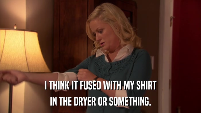I THINK IT FUSED WITH MY SHIRT IN THE DRYER OR SOMETHING. 