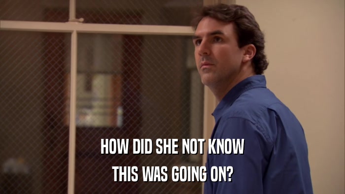 HOW DID SHE NOT KNOW THIS WAS GOING ON? 