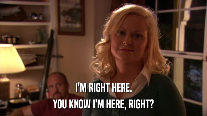 I'M RIGHT HERE. YOU KNOW I'M HERE, RIGHT? 