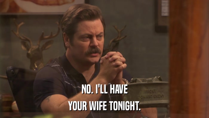 NO. I'LL HAVE YOUR WIFE TONIGHT. 