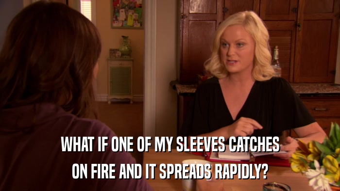 WHAT IF ONE OF MY SLEEVES CATCHES ON FIRE AND IT SPREADS RAPIDLY? 