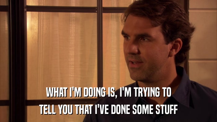 WHAT I'M DOING IS, I'M TRYING TO TELL YOU THAT I'VE DONE SOME STUFF 