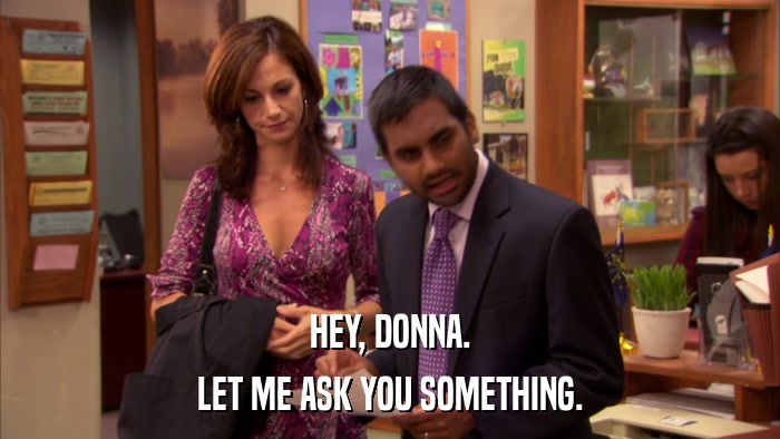 HEY, DONNA. LET ME ASK YOU SOMETHING. 