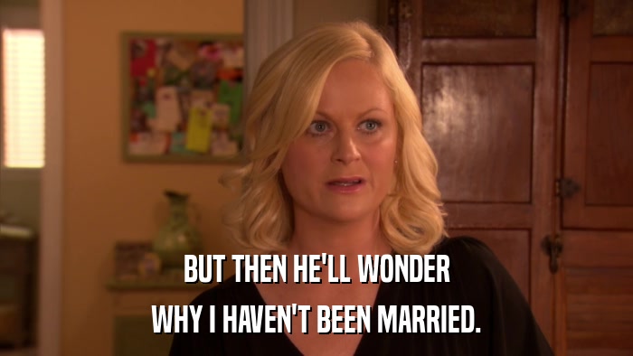 BUT THEN HE'LL WONDER WHY I HAVEN'T BEEN MARRIED. 