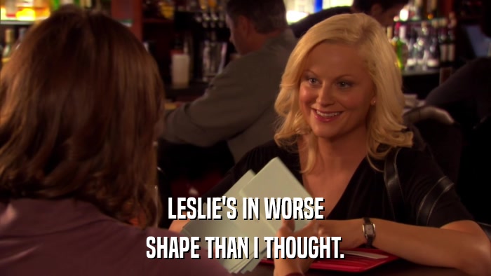 LESLIE'S IN WORSE SHAPE THAN I THOUGHT. 