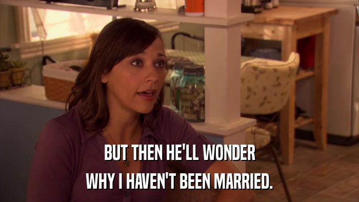 BUT THEN HE'LL WONDER WHY I HAVEN'T BEEN MARRIED. 