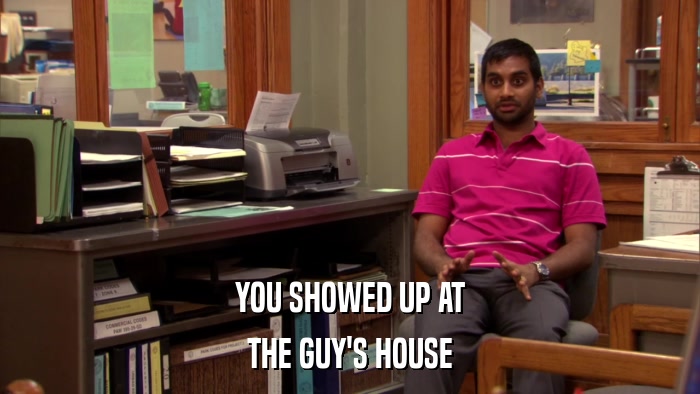 YOU SHOWED UP AT THE GUY'S HOUSE 
