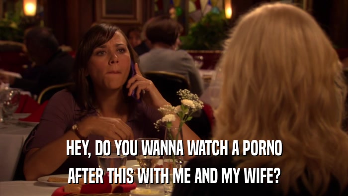 HEY, DO YOU WANNA WATCH A PORNO AFTER THIS WITH ME AND MY WIFE? 