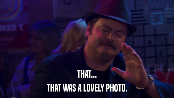 THAT... THAT WAS A LOVELY PHOTO. 