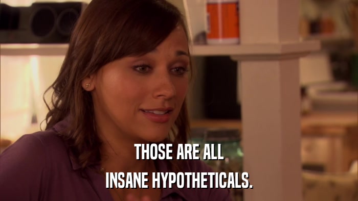 THOSE ARE ALL INSANE HYPOTHETICALS. 