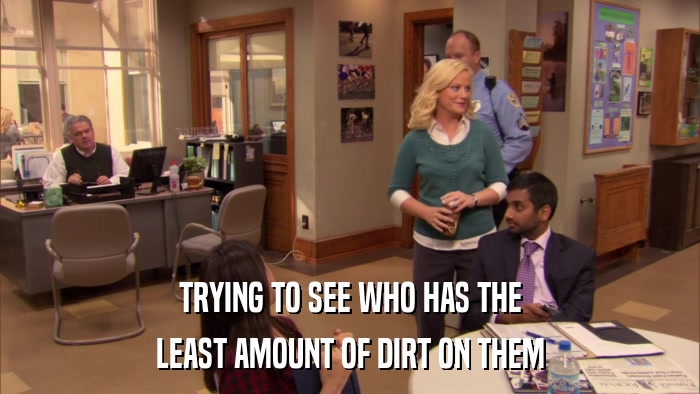 TRYING TO SEE WHO HAS THE LEAST AMOUNT OF DIRT ON THEM 