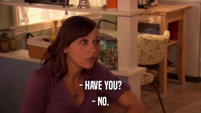 - HAVE YOU? - NO. 