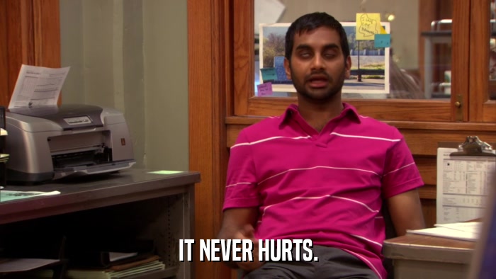 IT NEVER HURTS.  