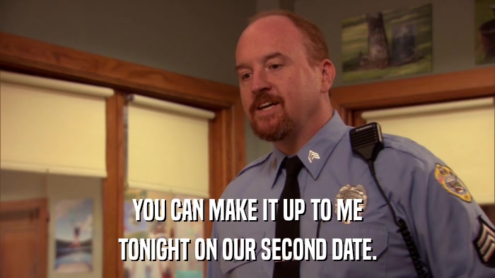 YOU CAN MAKE IT UP TO ME TONIGHT ON OUR SECOND DATE. 