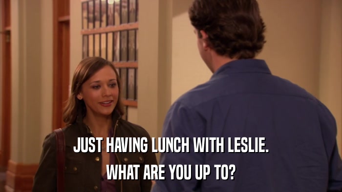 JUST HAVING LUNCH WITH LESLIE. WHAT ARE YOU UP TO? 