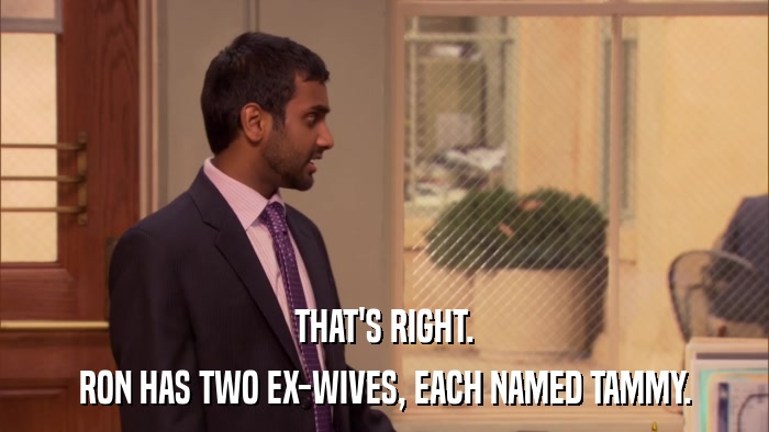 THAT'S RIGHT. RON HAS TWO EX-WIVES, EACH NAMED TAMMY. 