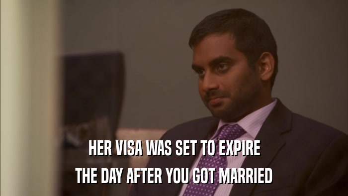 HER VISA WAS SET TO EXPIRE THE DAY AFTER YOU GOT MARRIED 