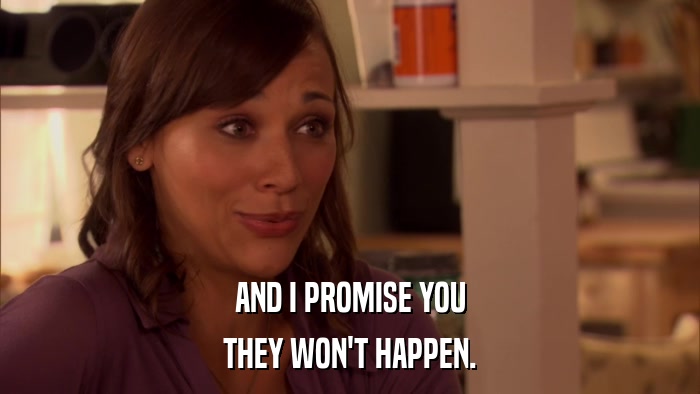 AND I PROMISE YOU THEY WON'T HAPPEN. 