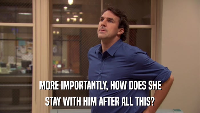 MORE IMPORTANTLY, HOW DOES SHE STAY WITH HIM AFTER ALL THIS? 