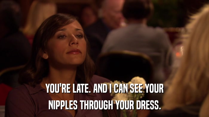 YOU'RE LATE. AND I CAN SEE YOUR NIPPLES THROUGH YOUR DRESS. 
