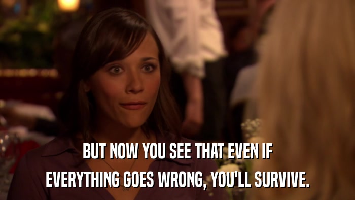 BUT NOW YOU SEE THAT EVEN IF EVERYTHING GOES WRONG, YOU'LL SURVIVE. 