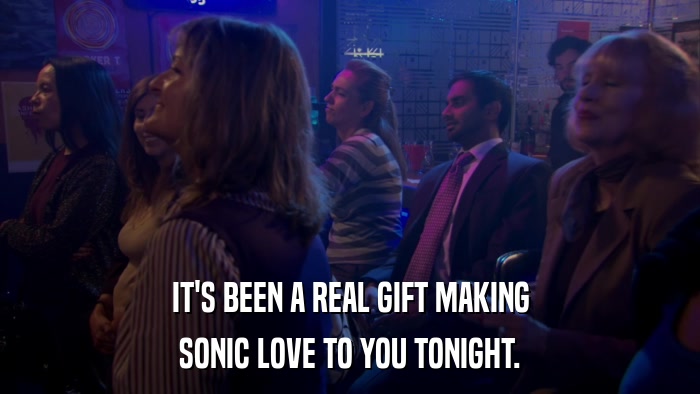 IT'S BEEN A REAL GIFT MAKING SONIC LOVE TO YOU TONIGHT. 