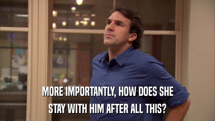 MORE IMPORTANTLY, HOW DOES SHE STAY WITH HIM AFTER ALL THIS? 