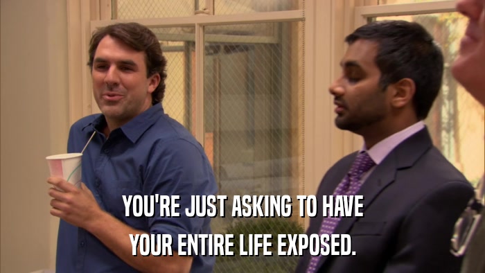 YOU'RE JUST ASKING TO HAVE YOUR ENTIRE LIFE EXPOSED. 