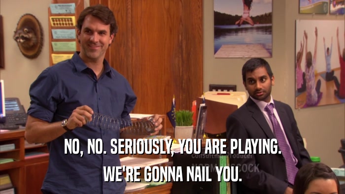 NO, NO. SERIOUSLY, YOU ARE PLAYING. WE'RE GONNA NAIL YOU. 