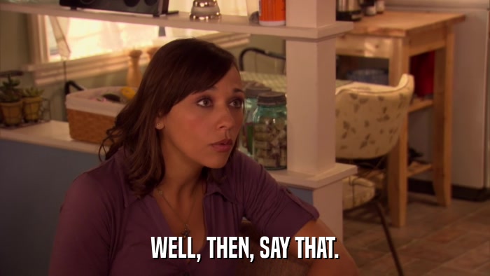 WELL, THEN, SAY THAT.  