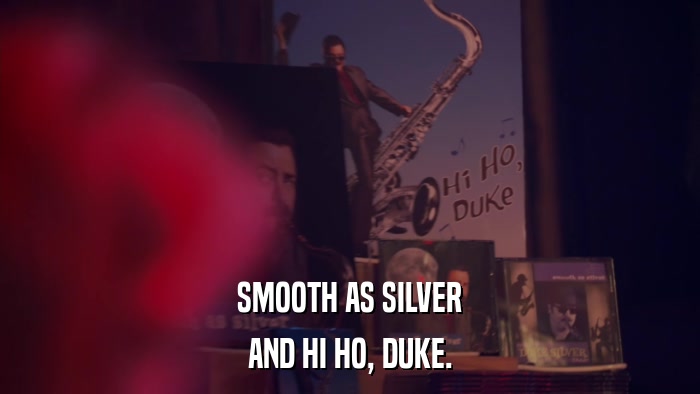 SMOOTH AS SILVER AND HI HO, DUKE. 