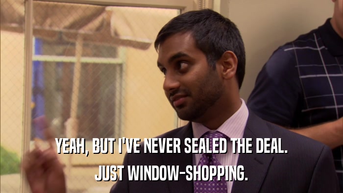 YEAH, BUT I'VE NEVER SEALED THE DEAL. JUST WINDOW-SHOPPING. 