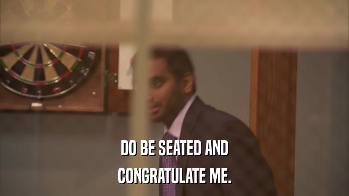 DO BE SEATED AND CONGRATULATE ME. 