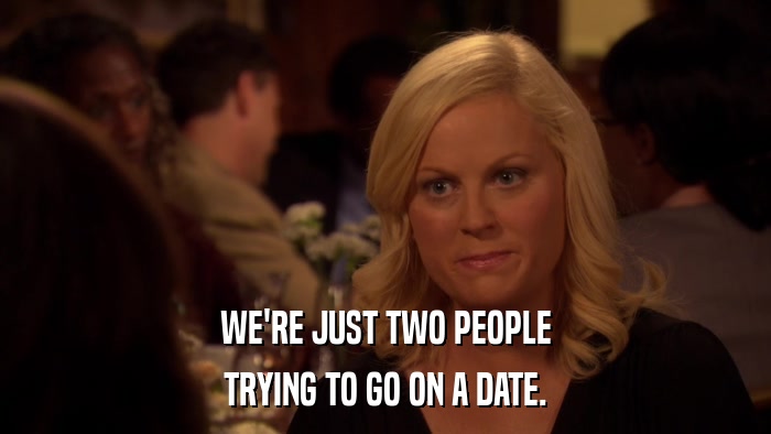 WE'RE JUST TWO PEOPLE TRYING TO GO ON A DATE. 