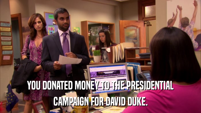 YOU DONATED MONEY TO THE PRESIDENTIAL CAMPAIGN FOR DAVID DUKE. 
