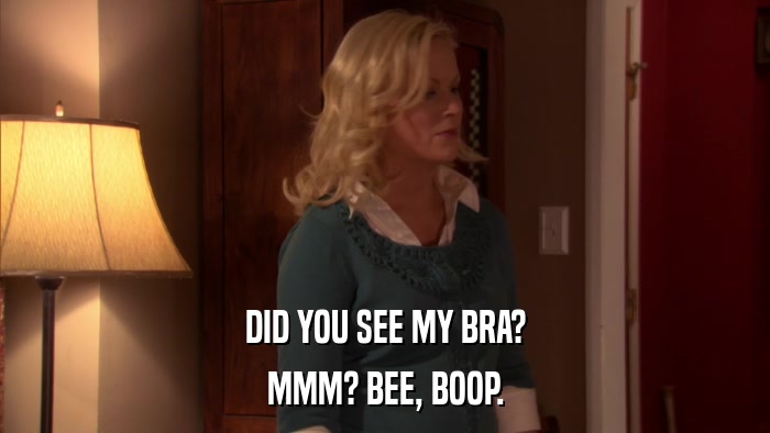 DID YOU SEE MY BRA? MMM? BEE, BOOP. 