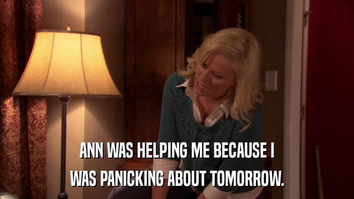ANN WAS HELPING ME BECAUSE I WAS PANICKING ABOUT TOMORROW. 