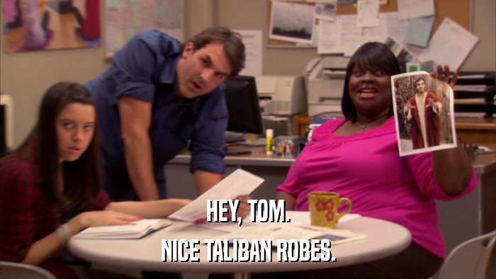 HEY, TOM. NICE TALIBAN ROBES. 
